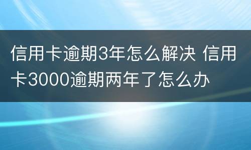 信用卡逾期3年怎么解决 信用卡3000逾期两年了怎么办