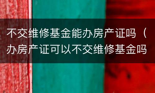 不交维修基金能办房产证吗（办房产证可以不交维修基金吗）