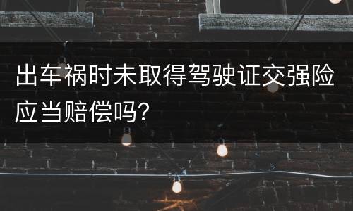 出车祸时未取得驾驶证交强险应当赔偿吗？