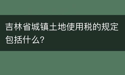 吉林省城镇土地使用税的规定包括什么？