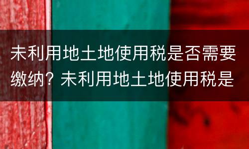 未利用地土地使用税是否需要缴纳? 未利用地土地使用税是否需要缴纳所得税