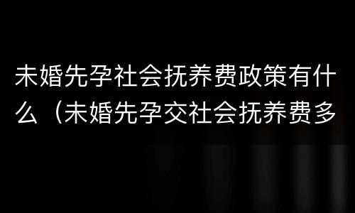 未婚先孕社会抚养费政策有什么（未婚先孕交社会抚养费多少钱）