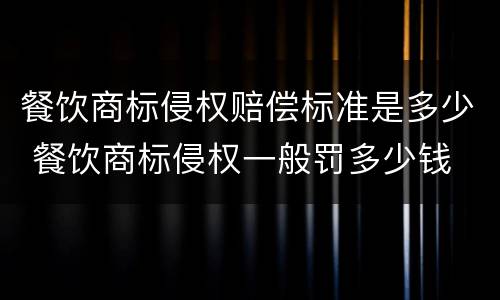 餐饮商标侵权赔偿标准是多少 餐饮商标侵权一般罚多少钱