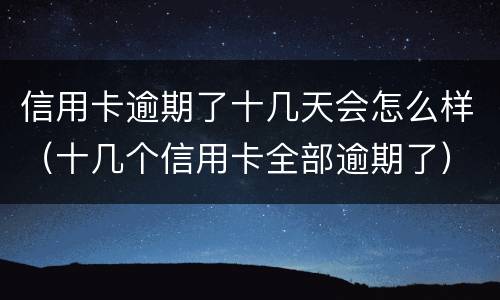 信用卡逾期了十几天会怎么样（十几个信用卡全部逾期了）