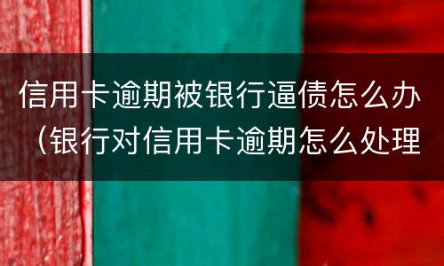 信用卡逾期被银行逼债怎么办（银行对信用卡逾期怎么处理）