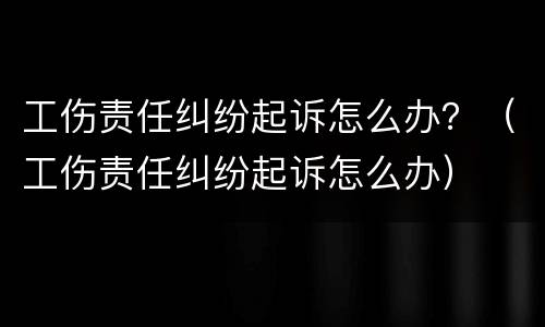 工伤责任纠纷起诉怎么办？（工伤责任纠纷起诉怎么办）