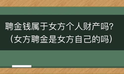 聘金钱属于女方个人财产吗？（女方聘金是女方自己的吗）