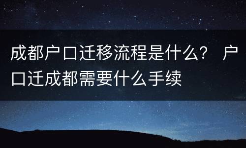 成都户口迁移流程是什么？ 户口迁成都需要什么手续