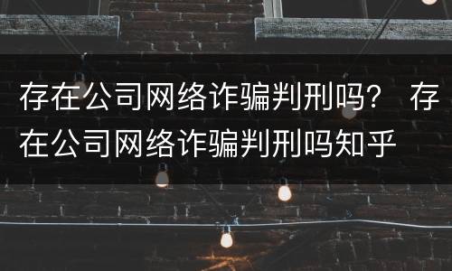 存在公司网络诈骗判刑吗？ 存在公司网络诈骗判刑吗知乎