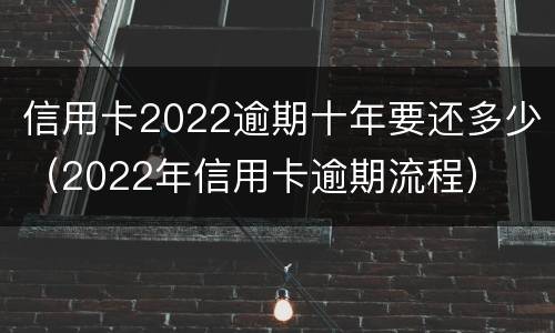 信用卡2022逾期十年要还多少（2022年信用卡逾期流程）