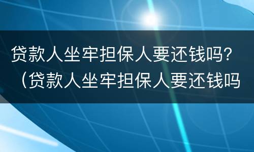 贷款人坐牢担保人要还钱吗？（贷款人坐牢担保人要还钱吗知乎）