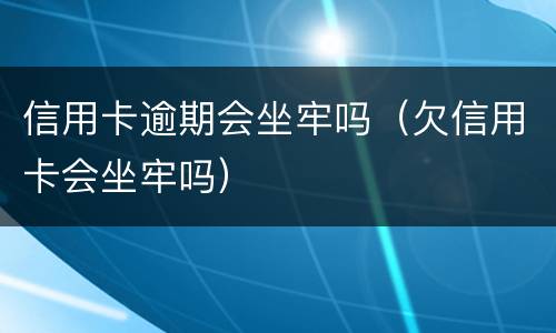 信用卡逾期会坐牢吗（欠信用卡会坐牢吗）