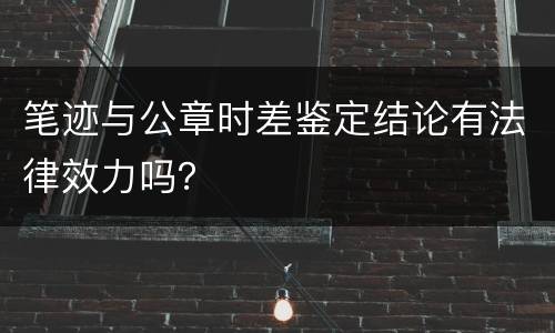 笔迹与公章时差鉴定结论有法律效力吗？