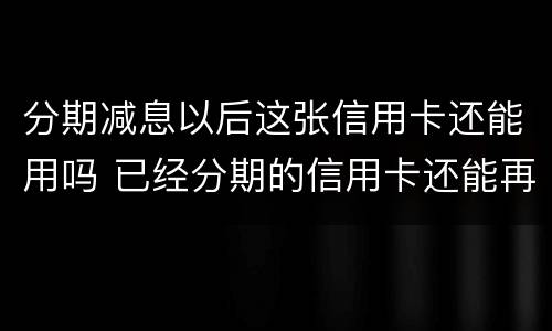 分期减息以后这张信用卡还能用吗 已经分期的信用卡还能再分期吗