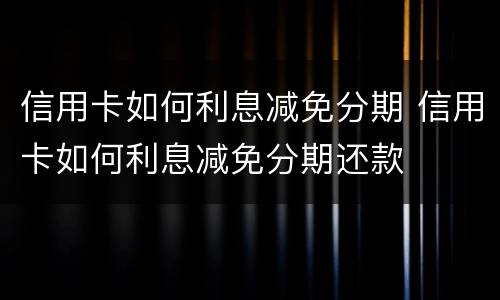 信用卡如何利息减免分期 信用卡如何利息减免分期还款