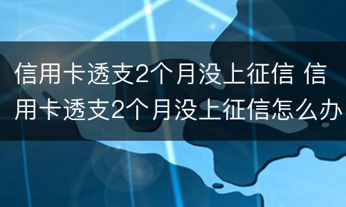 信用卡透支2个月没上征信 信用卡透支2个月没上征信怎么办