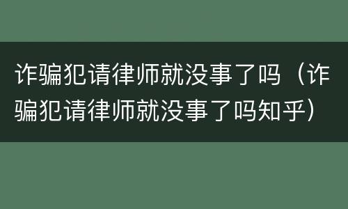 诈骗犯请律师就没事了吗（诈骗犯请律师就没事了吗知乎）