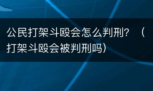 公民打架斗殴会怎么判刑？（打架斗殴会被判刑吗）