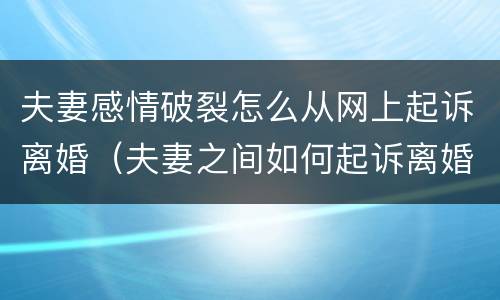 夫妻感情破裂怎么从网上起诉离婚（夫妻之间如何起诉离婚）