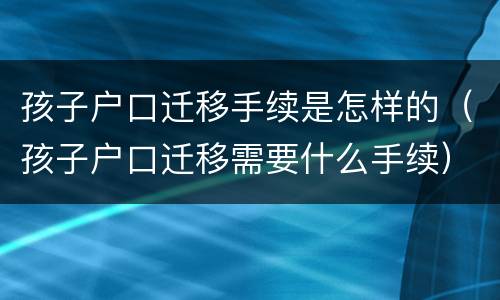 孩子户口迁移手续是怎样的（孩子户口迁移需要什么手续）