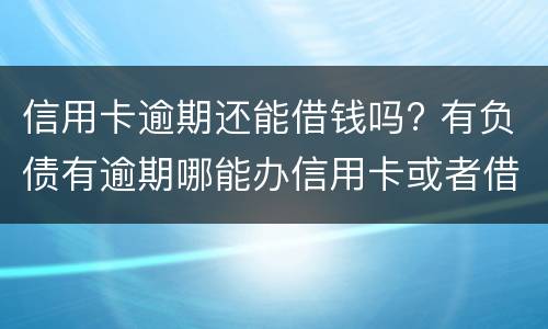 信用卡逾期还能借钱吗? 有负债有逾期哪能办信用卡或者借钱