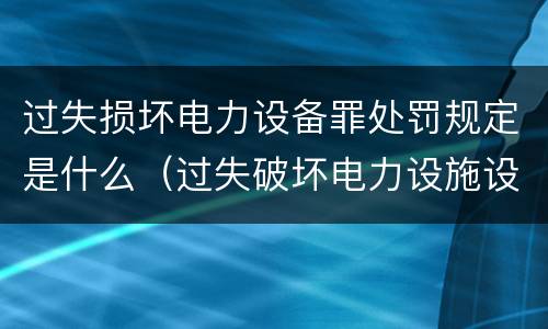 过失损坏电力设备罪处罚规定是什么（过失破坏电力设施设备罪）