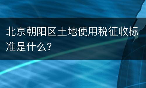 北京朝阳区土地使用税征收标准是什么？