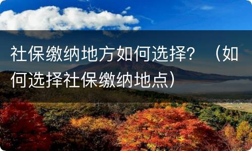 社保缴纳地方如何选择？（如何选择社保缴纳地点）