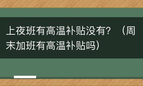 上夜班有高温补贴没有？（周末加班有高温补贴吗）