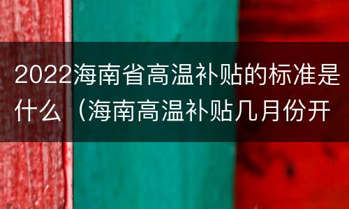 2022海南省高温补贴的标准是什么（海南高温补贴几月份开始）