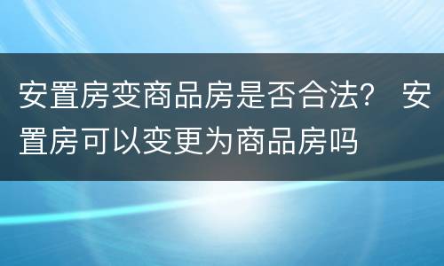 安置房变商品房是否合法？ 安置房可以变更为商品房吗