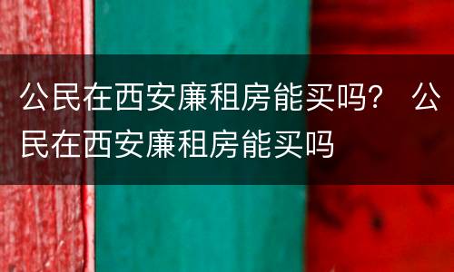 公民在西安廉租房能买吗？ 公民在西安廉租房能买吗