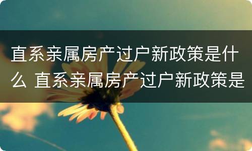 直系亲属房产过户新政策是什么 直系亲属房产过户新政策是什么时候