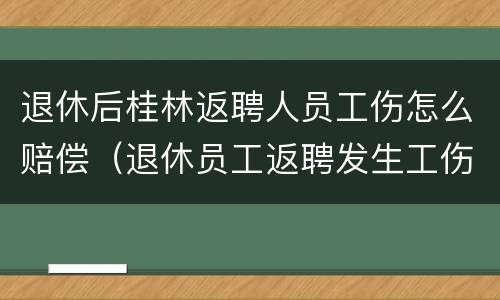 退休后桂林返聘人员工伤怎么赔偿（退休员工返聘发生工伤）