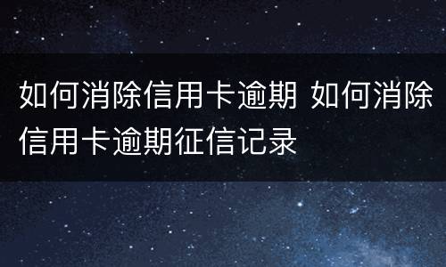 如何消除信用卡逾期 如何消除信用卡逾期征信记录