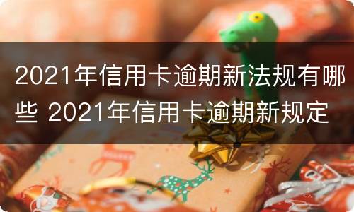 2021年信用卡逾期新法规有哪些 2021年信用卡逾期新规定