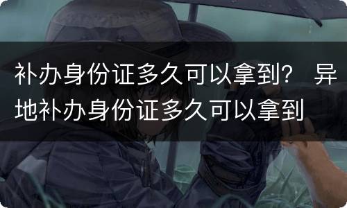 补办身份证多久可以拿到？ 异地补办身份证多久可以拿到