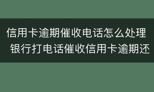 信用卡逾期催收电话怎么处理 银行打电话催收信用卡逾期还不上怎么办