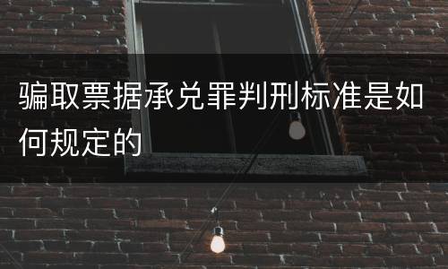 骗取票据承兑罪判刑标准是如何规定的