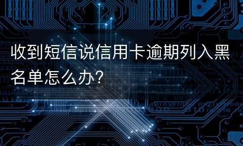 收到短信说信用卡逾期列入黑名单怎么办?