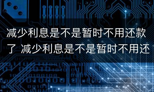 减少利息是不是暂时不用还款了 减少利息是不是暂时不用还款了呢