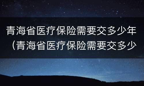 青海省医疗保险需要交多少年（青海省医疗保险需要交多少年才能退休）