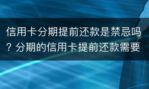 信用卡分期提前还款是禁忌吗? 分期的信用卡提前还款需要付后面的利息吗