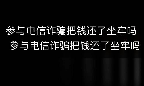 参与电信诈骗把钱还了坐牢吗 参与电信诈骗把钱还了坐牢吗有案底吗