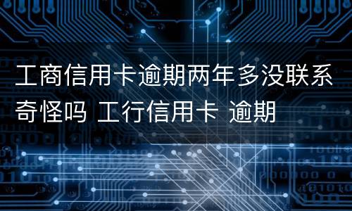 工商信用卡逾期两年多没联系奇怪吗 工行信用卡 逾期