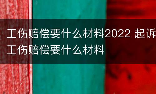 工伤赔偿要什么材料2022 起诉工伤赔偿要什么材料