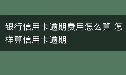 银行信用卡逾期费用怎么算 怎样算信用卡逾期