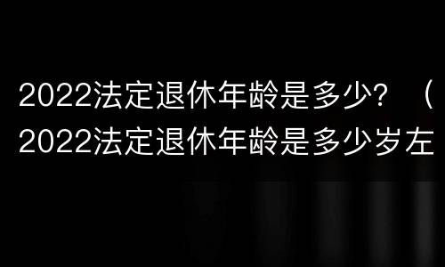 2022法定退休年龄是多少？（2022法定退休年龄是多少岁左右）