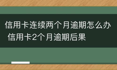 信用卡连续两个月逾期怎么办 信用卡2个月逾期后果