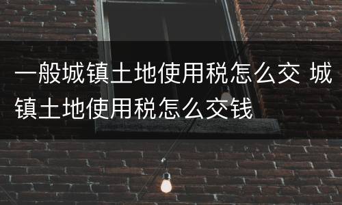 一般城镇土地使用税怎么交 城镇土地使用税怎么交钱